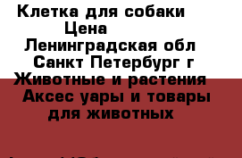Клетка для собаки №7 › Цена ­ 5 000 - Ленинградская обл., Санкт-Петербург г. Животные и растения » Аксесcуары и товары для животных   